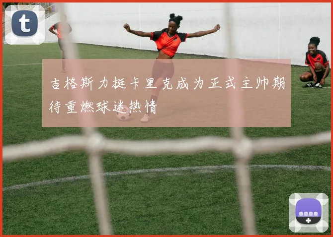 吉格斯力挺卡里克成为正式主帅期待重燃球迷热情
