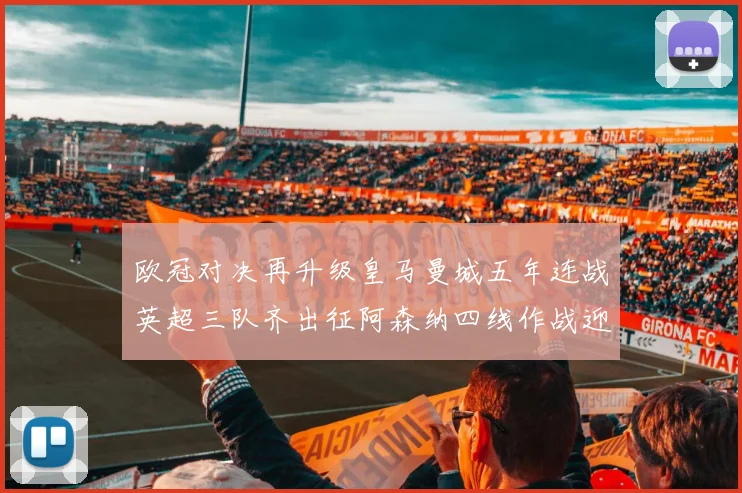 欧冠对决再升级皇马曼城五年连战英超三队齐出征阿森纳四线作战迎挑战