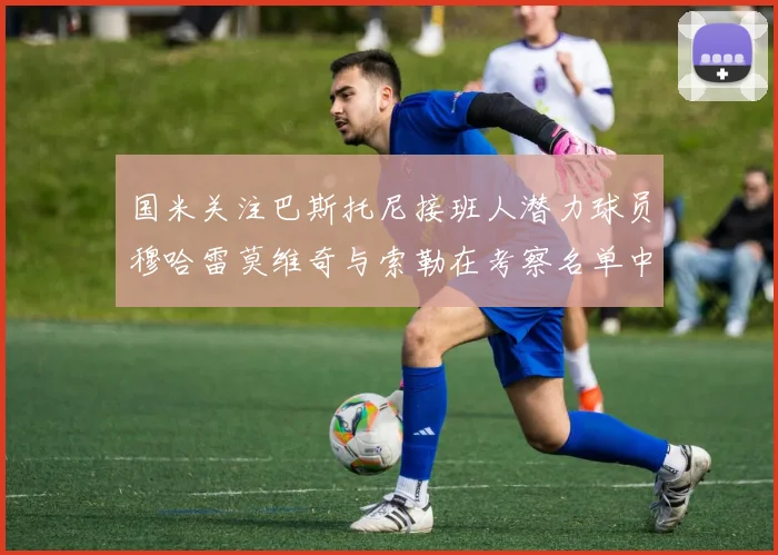 国米关注巴斯托尼接班人潜力球员穆哈雷莫维奇与索勒在考察名单中