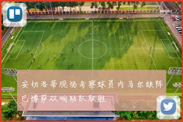 安切洛蒂现场考察球员内马尔缺阵巴博萨双响助队取胜