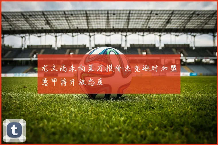 尤文尚未向莱万报价杰克逊对加盟意甲持开放态度