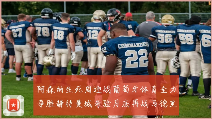 阿森纳生死周迎战葡萄牙体育全力争胜静待曼城考验月底再战马德里竞技