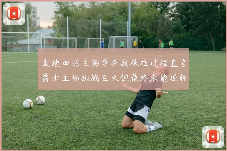 麦迪回忆主场争夺战艰难过程直言爵士主场挑战巨大但最终未能逆转胜局